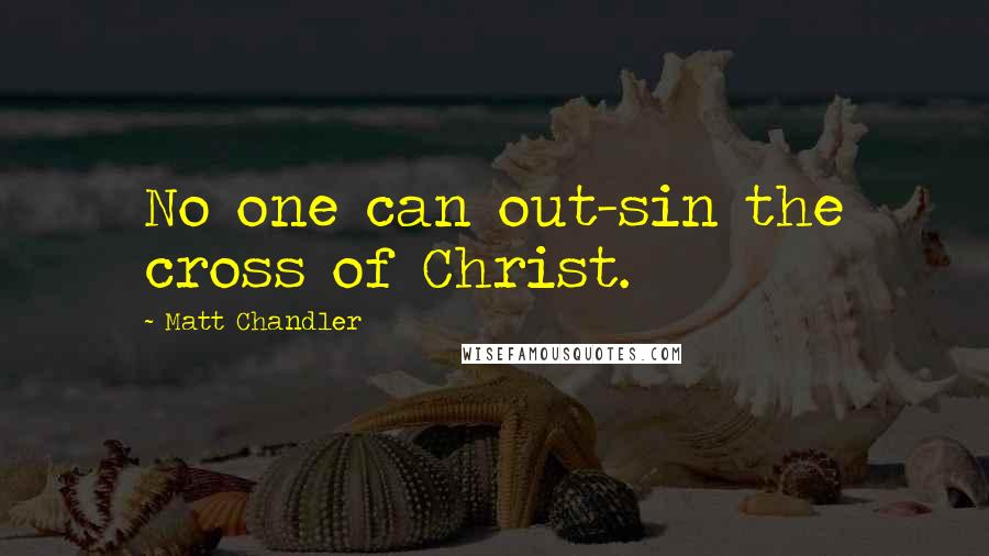 Matt Chandler Quotes: No one can out-sin the cross of Christ.