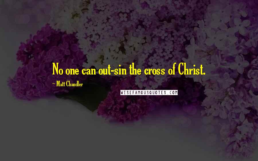 Matt Chandler Quotes: No one can out-sin the cross of Christ.