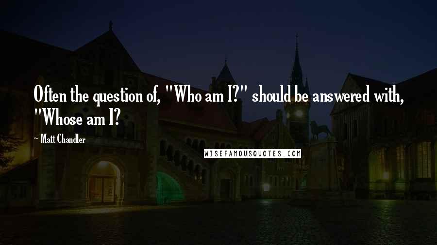 Matt Chandler Quotes: Often the question of, "Who am I?" should be answered with, "Whose am I?