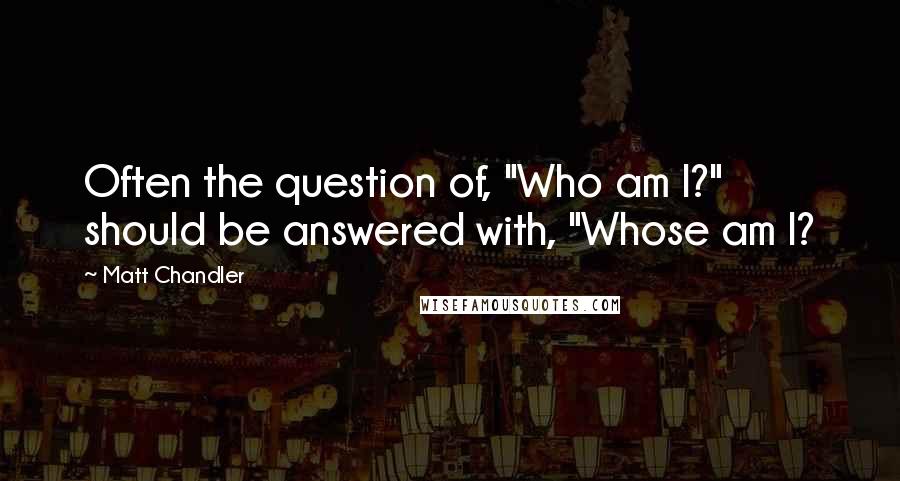 Matt Chandler Quotes: Often the question of, "Who am I?" should be answered with, "Whose am I?