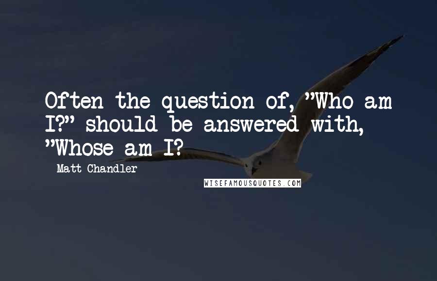 Matt Chandler Quotes: Often the question of, "Who am I?" should be answered with, "Whose am I?