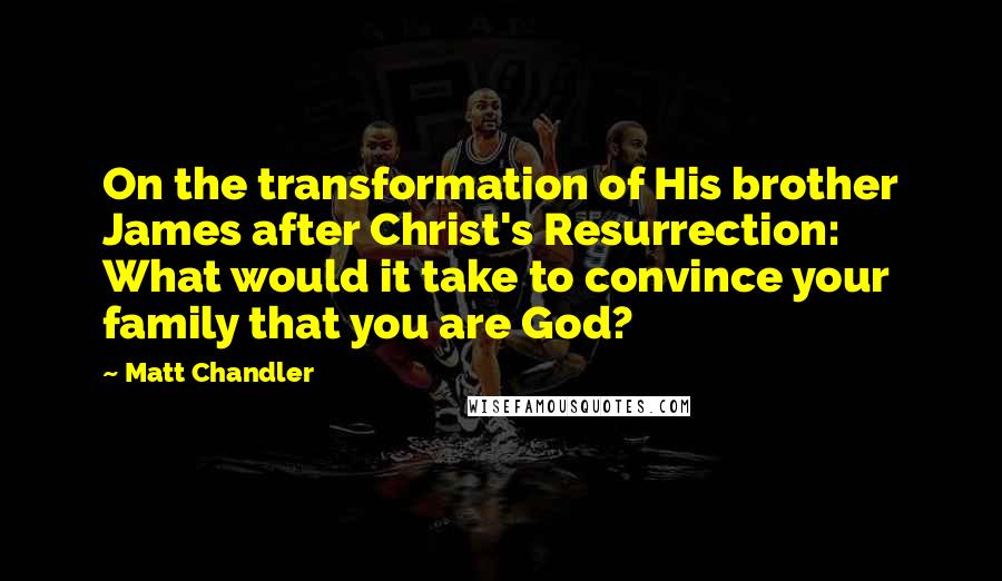 Matt Chandler Quotes: On the transformation of His brother James after Christ's Resurrection: What would it take to convince your family that you are God?