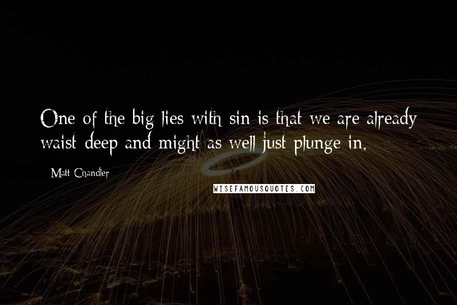 Matt Chandler Quotes: One of the big lies with sin is that we are already waist-deep and might as well just plunge in.