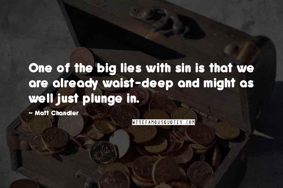 Matt Chandler Quotes: One of the big lies with sin is that we are already waist-deep and might as well just plunge in.