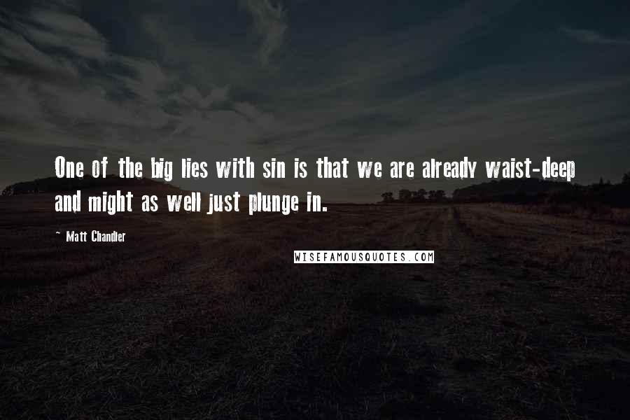 Matt Chandler Quotes: One of the big lies with sin is that we are already waist-deep and might as well just plunge in.