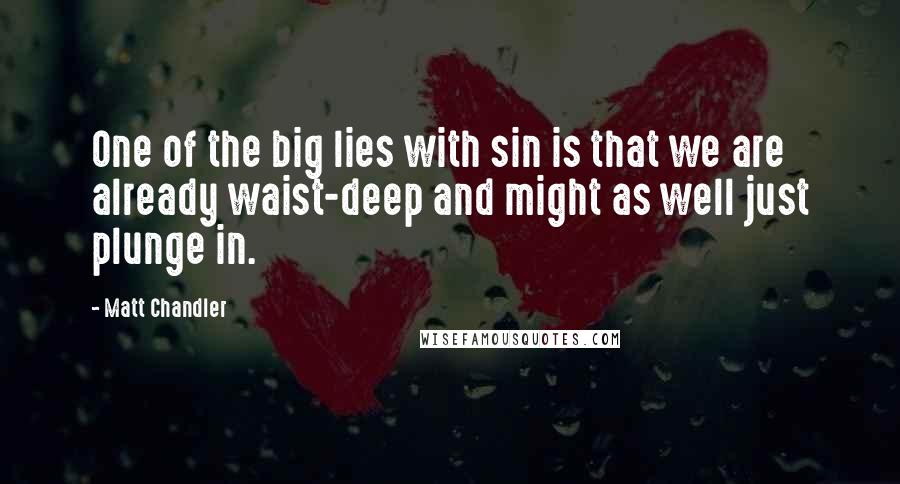 Matt Chandler Quotes: One of the big lies with sin is that we are already waist-deep and might as well just plunge in.