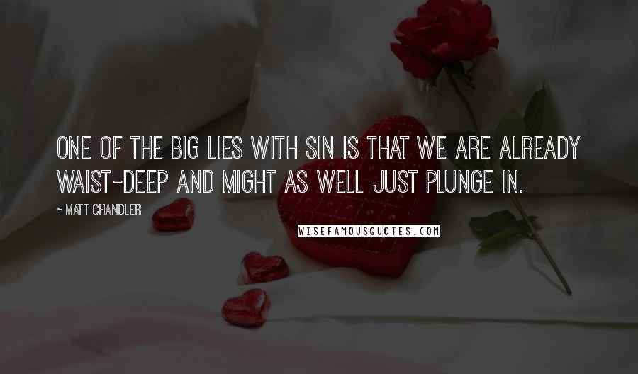 Matt Chandler Quotes: One of the big lies with sin is that we are already waist-deep and might as well just plunge in.