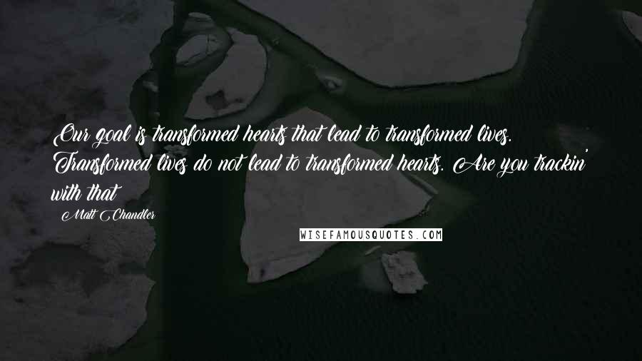 Matt Chandler Quotes: Our goal is transformed hearts that lead to transformed lives. Transformed lives do not lead to transformed hearts. Are you trackin' with that?