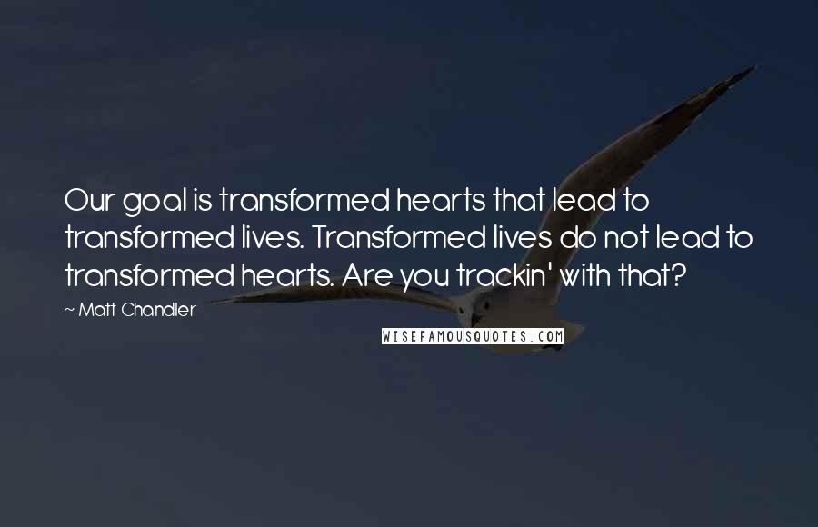 Matt Chandler Quotes: Our goal is transformed hearts that lead to transformed lives. Transformed lives do not lead to transformed hearts. Are you trackin' with that?