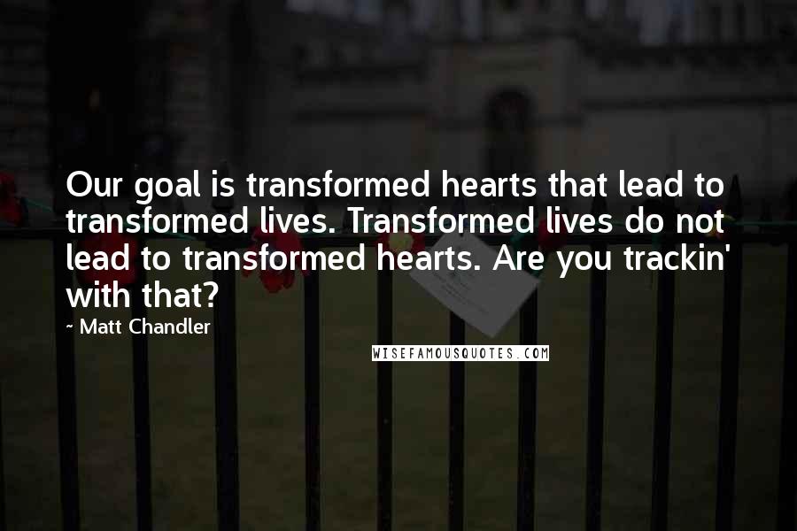 Matt Chandler Quotes: Our goal is transformed hearts that lead to transformed lives. Transformed lives do not lead to transformed hearts. Are you trackin' with that?