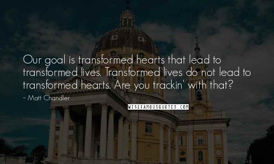 Matt Chandler Quotes: Our goal is transformed hearts that lead to transformed lives. Transformed lives do not lead to transformed hearts. Are you trackin' with that?