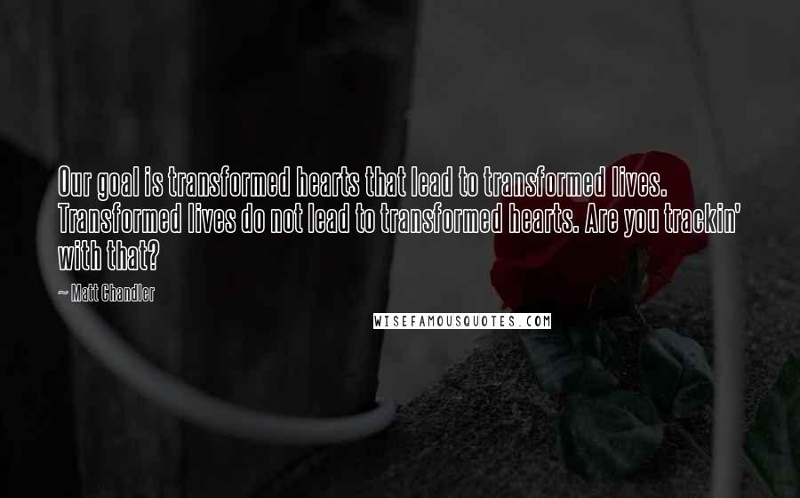 Matt Chandler Quotes: Our goal is transformed hearts that lead to transformed lives. Transformed lives do not lead to transformed hearts. Are you trackin' with that?