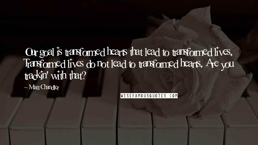 Matt Chandler Quotes: Our goal is transformed hearts that lead to transformed lives. Transformed lives do not lead to transformed hearts. Are you trackin' with that?