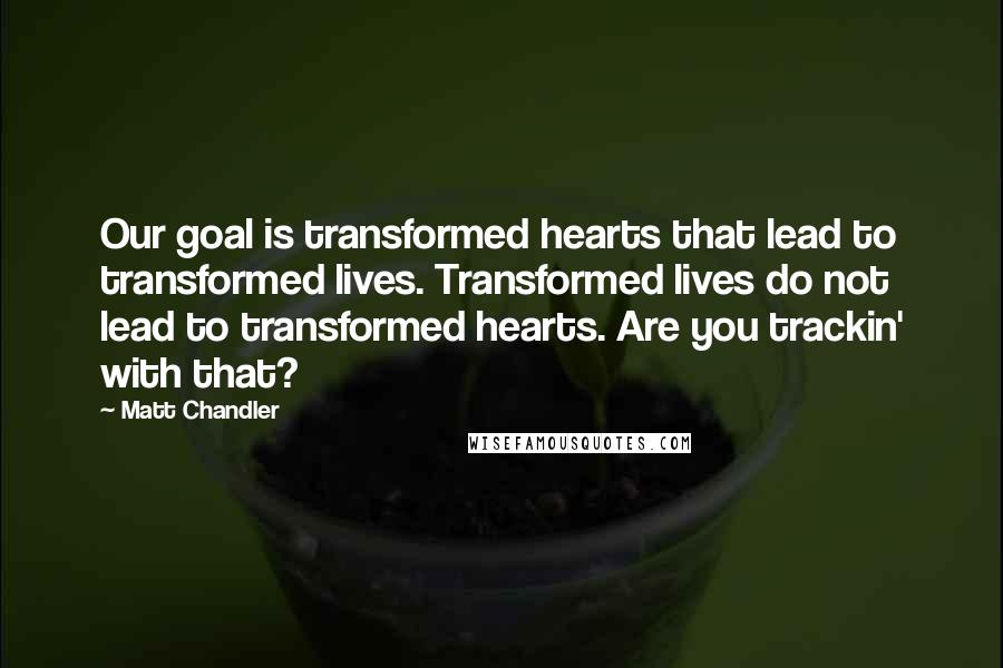 Matt Chandler Quotes: Our goal is transformed hearts that lead to transformed lives. Transformed lives do not lead to transformed hearts. Are you trackin' with that?