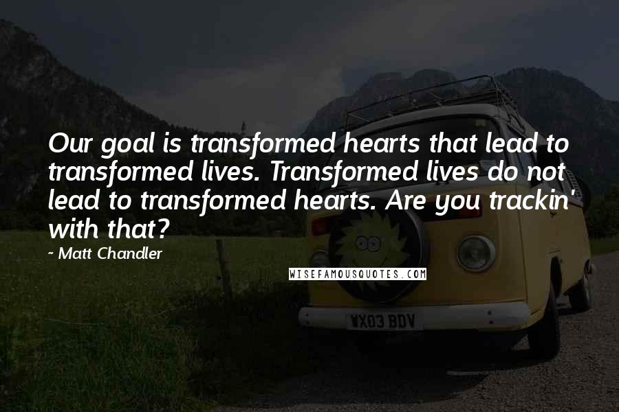 Matt Chandler Quotes: Our goal is transformed hearts that lead to transformed lives. Transformed lives do not lead to transformed hearts. Are you trackin' with that?