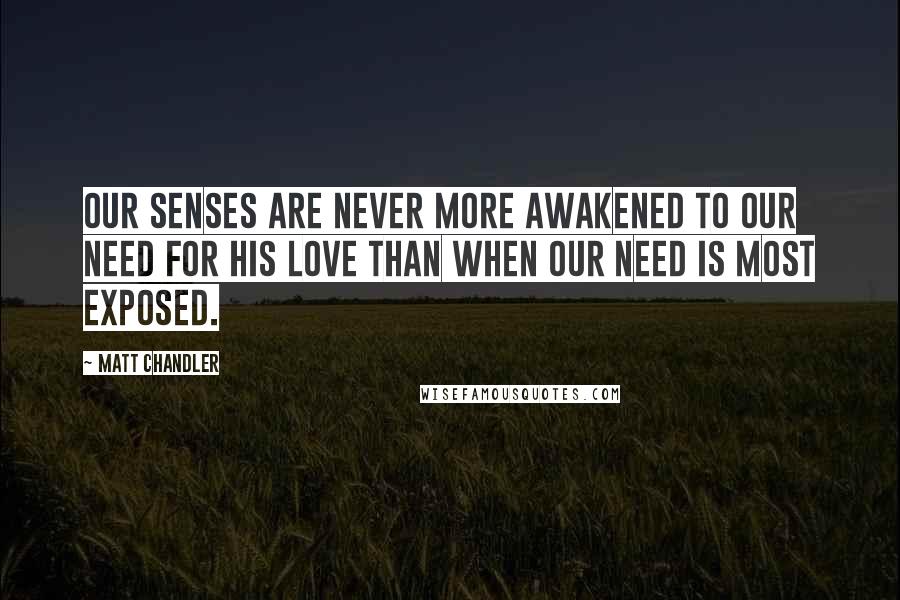 Matt Chandler Quotes: Our senses are never more awakened to our need for His love than when our need is most exposed.