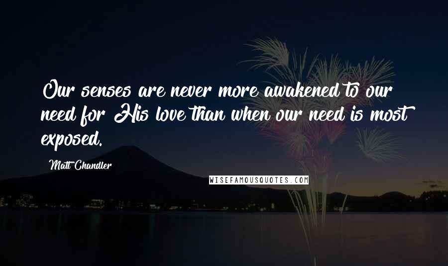 Matt Chandler Quotes: Our senses are never more awakened to our need for His love than when our need is most exposed.