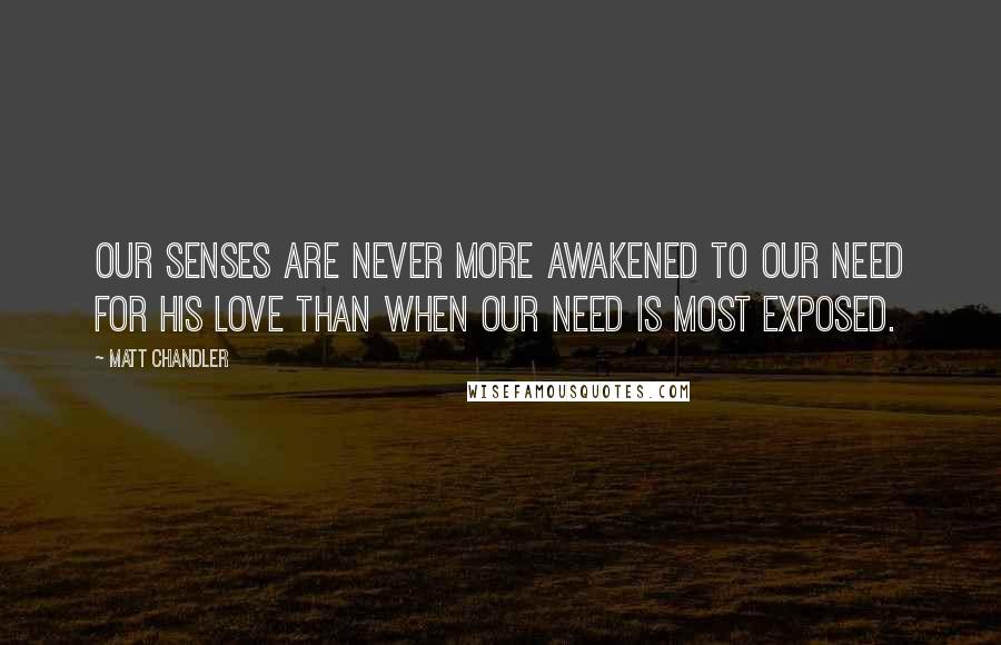 Matt Chandler Quotes: Our senses are never more awakened to our need for His love than when our need is most exposed.