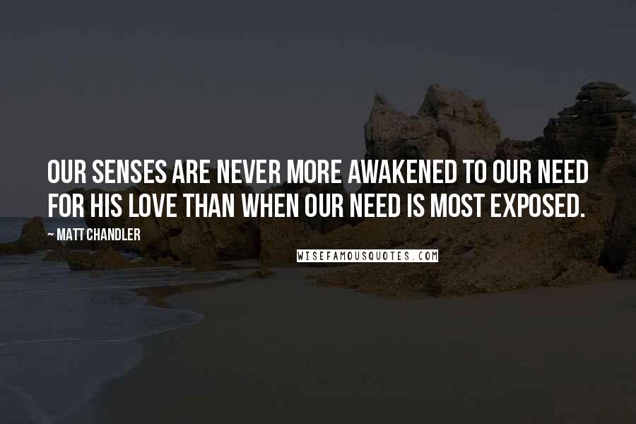 Matt Chandler Quotes: Our senses are never more awakened to our need for His love than when our need is most exposed.