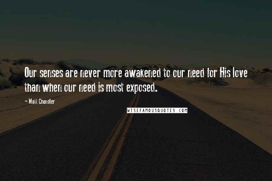 Matt Chandler Quotes: Our senses are never more awakened to our need for His love than when our need is most exposed.