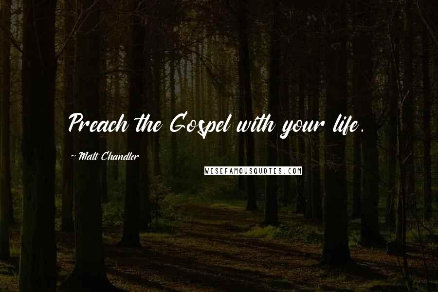 Matt Chandler Quotes: Preach the Gospel with your life.