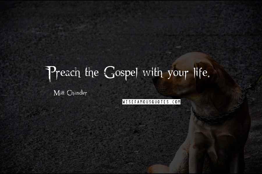 Matt Chandler Quotes: Preach the Gospel with your life.