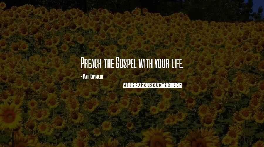 Matt Chandler Quotes: Preach the Gospel with your life.
