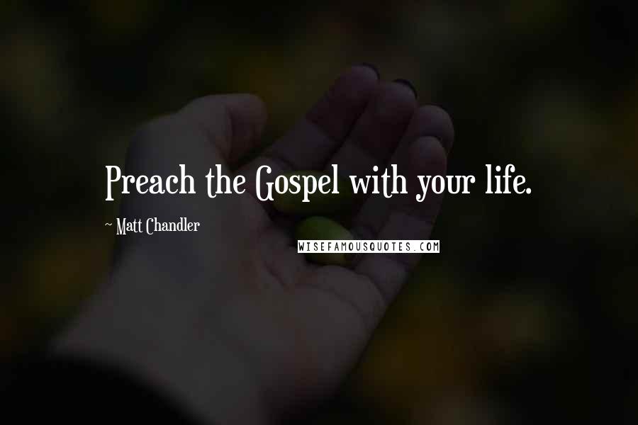 Matt Chandler Quotes: Preach the Gospel with your life.