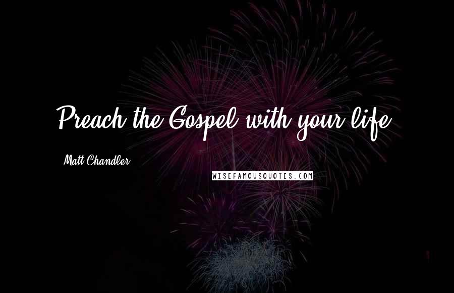 Matt Chandler Quotes: Preach the Gospel with your life.