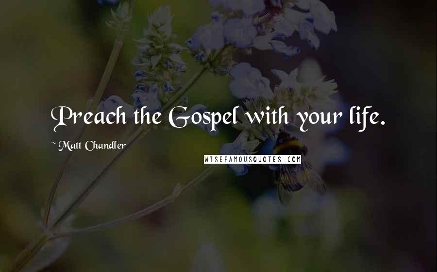 Matt Chandler Quotes: Preach the Gospel with your life.