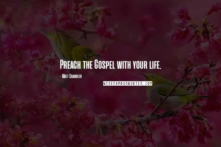 Matt Chandler Quotes: Preach the Gospel with your life.