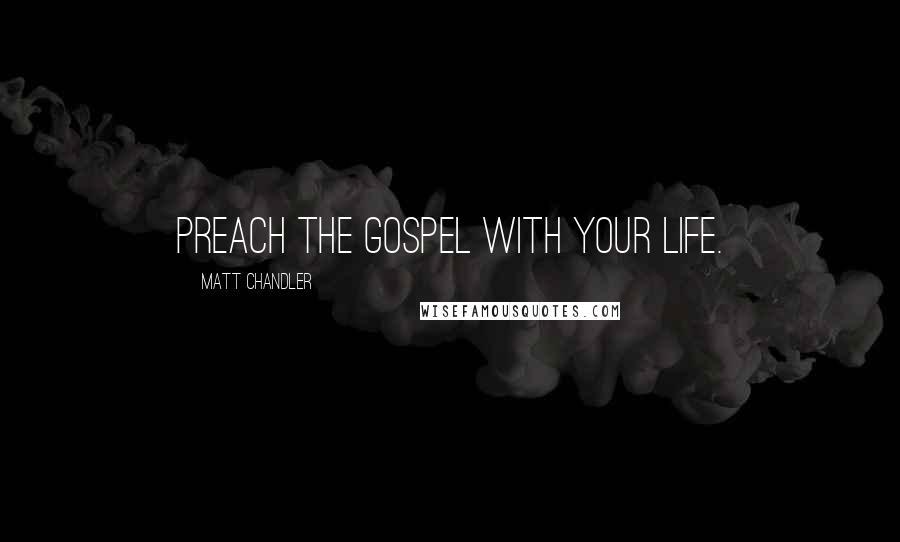 Matt Chandler Quotes: Preach the Gospel with your life.