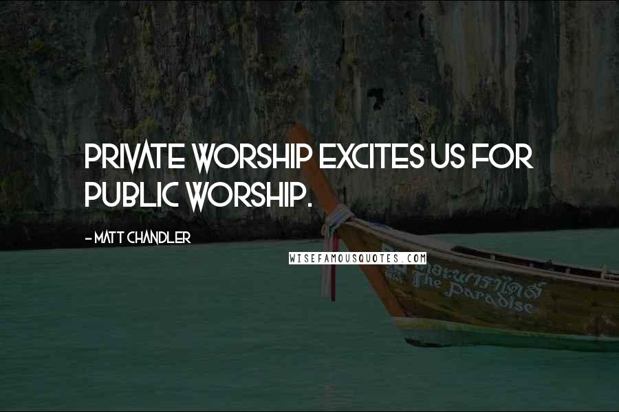 Matt Chandler Quotes: Private worship excites us for public worship.