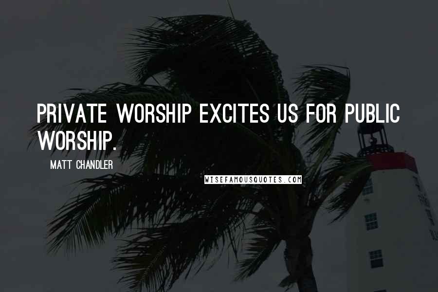 Matt Chandler Quotes: Private worship excites us for public worship.