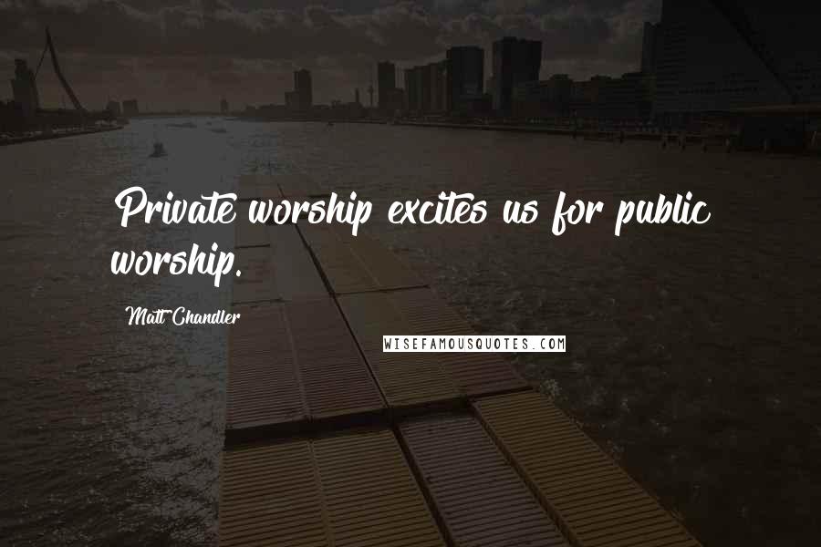 Matt Chandler Quotes: Private worship excites us for public worship.