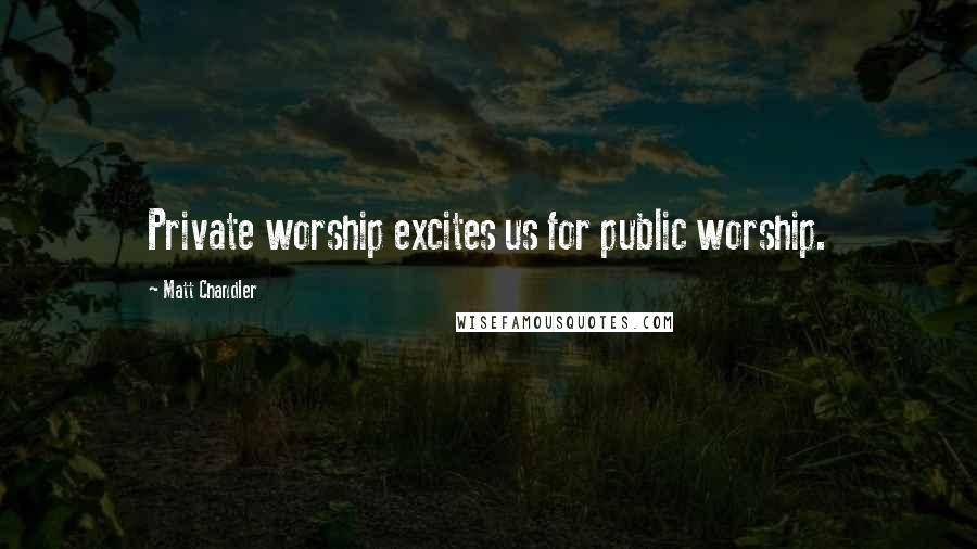 Matt Chandler Quotes: Private worship excites us for public worship.