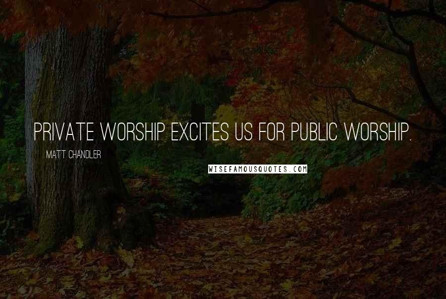 Matt Chandler Quotes: Private worship excites us for public worship.