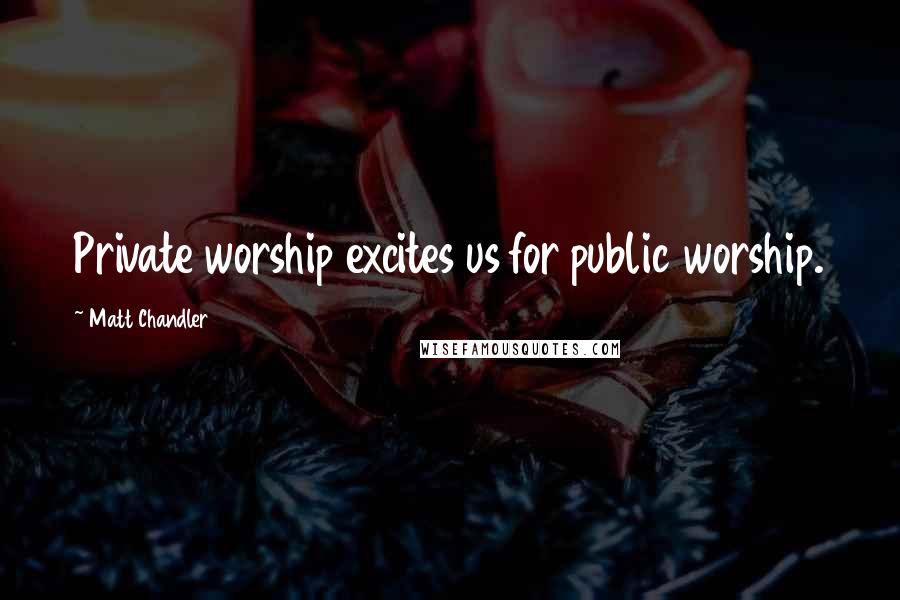 Matt Chandler Quotes: Private worship excites us for public worship.