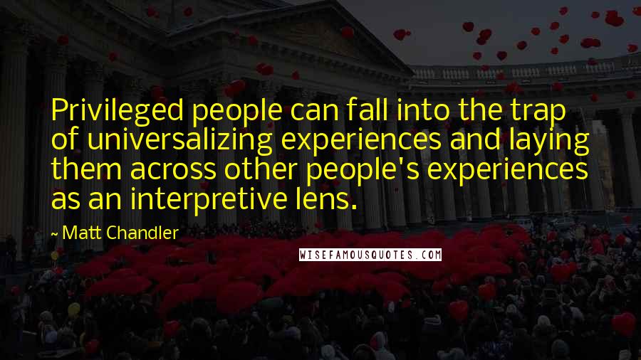 Matt Chandler Quotes: Privileged people can fall into the trap of universalizing experiences and laying them across other people's experiences as an interpretive lens.