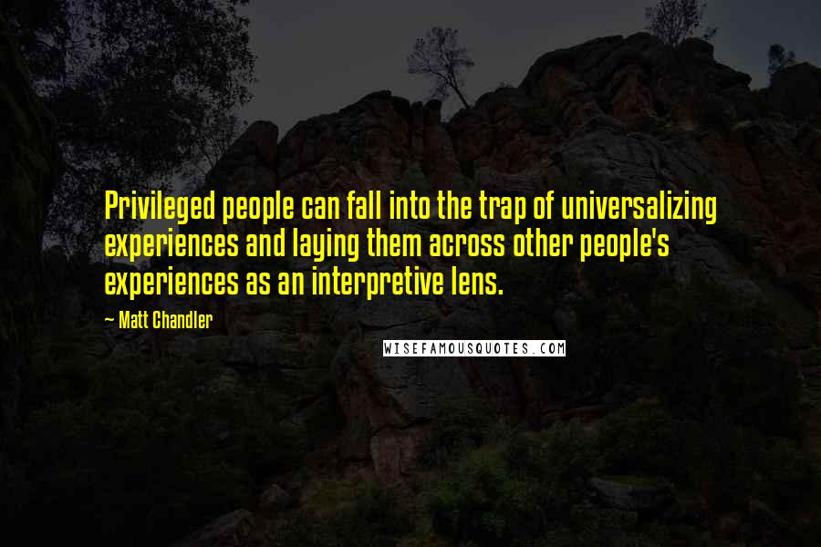 Matt Chandler Quotes: Privileged people can fall into the trap of universalizing experiences and laying them across other people's experiences as an interpretive lens.