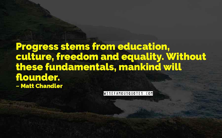 Matt Chandler Quotes: Progress stems from education, culture, freedom and equality. Without these fundamentals, mankind will flounder.