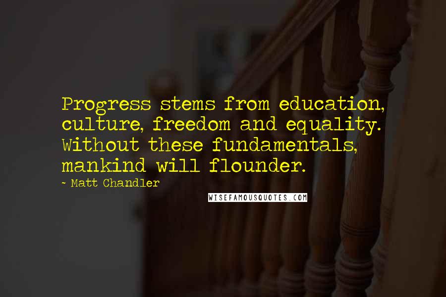 Matt Chandler Quotes: Progress stems from education, culture, freedom and equality. Without these fundamentals, mankind will flounder.