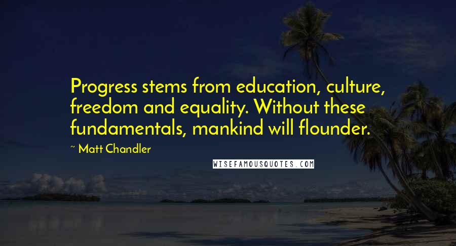 Matt Chandler Quotes: Progress stems from education, culture, freedom and equality. Without these fundamentals, mankind will flounder.