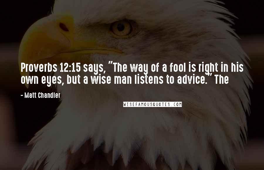 Matt Chandler Quotes: Proverbs 12:15 says, "The way of a fool is right in his own eyes, but a wise man listens to advice." The