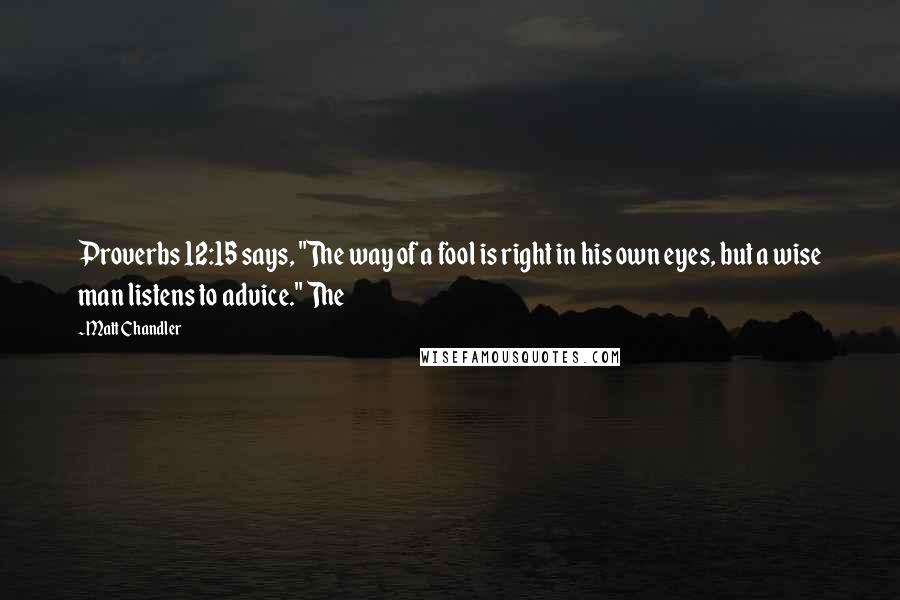 Matt Chandler Quotes: Proverbs 12:15 says, "The way of a fool is right in his own eyes, but a wise man listens to advice." The