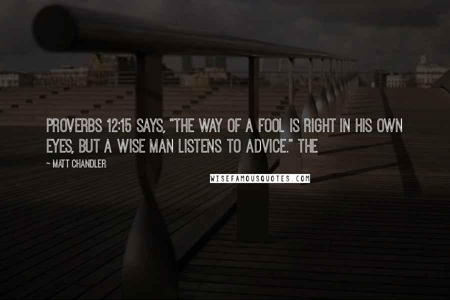 Matt Chandler Quotes: Proverbs 12:15 says, "The way of a fool is right in his own eyes, but a wise man listens to advice." The