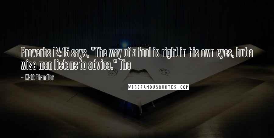 Matt Chandler Quotes: Proverbs 12:15 says, "The way of a fool is right in his own eyes, but a wise man listens to advice." The