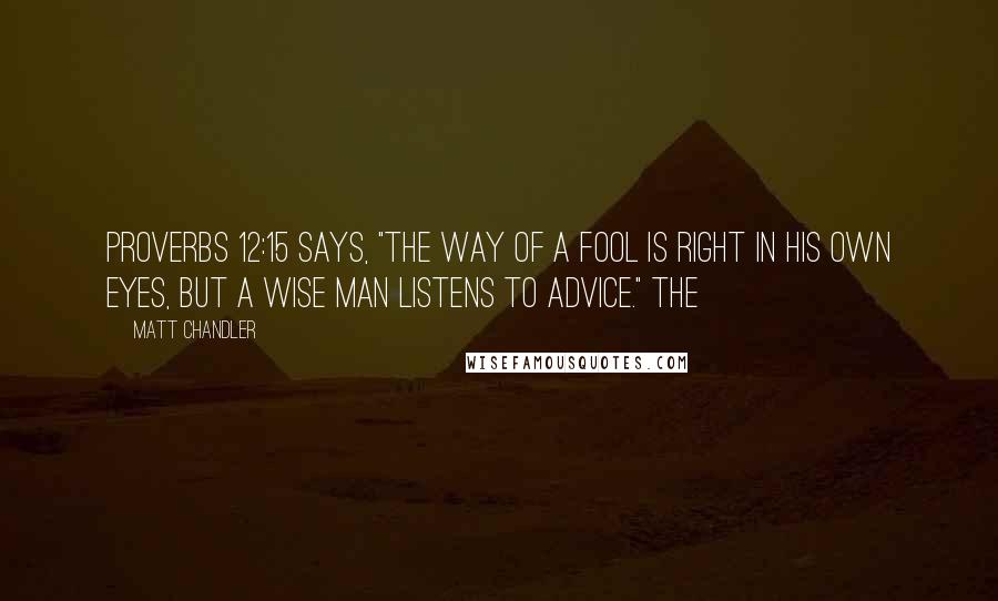 Matt Chandler Quotes: Proverbs 12:15 says, "The way of a fool is right in his own eyes, but a wise man listens to advice." The