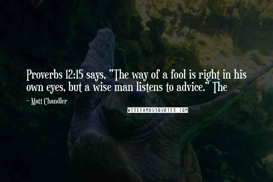 Matt Chandler Quotes: Proverbs 12:15 says, "The way of a fool is right in his own eyes, but a wise man listens to advice." The
