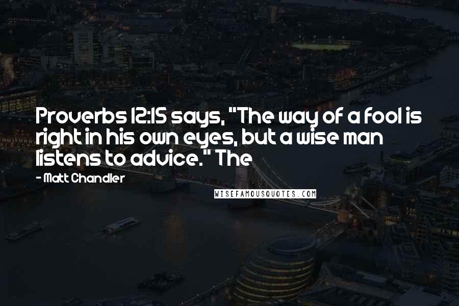 Matt Chandler Quotes: Proverbs 12:15 says, "The way of a fool is right in his own eyes, but a wise man listens to advice." The